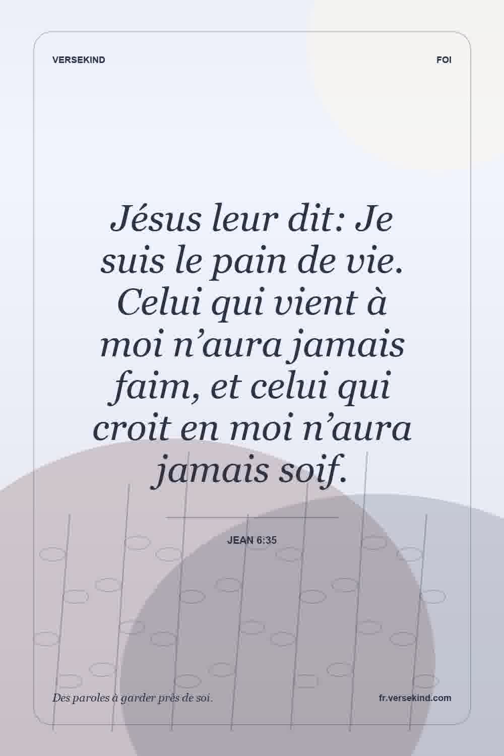 Jésus leur dit: Je suis le pain de vie. Celui qui vient à moi n’aura jamais faim, et celui qui croit en moi n’aura jamais soif. — Jean 6:35