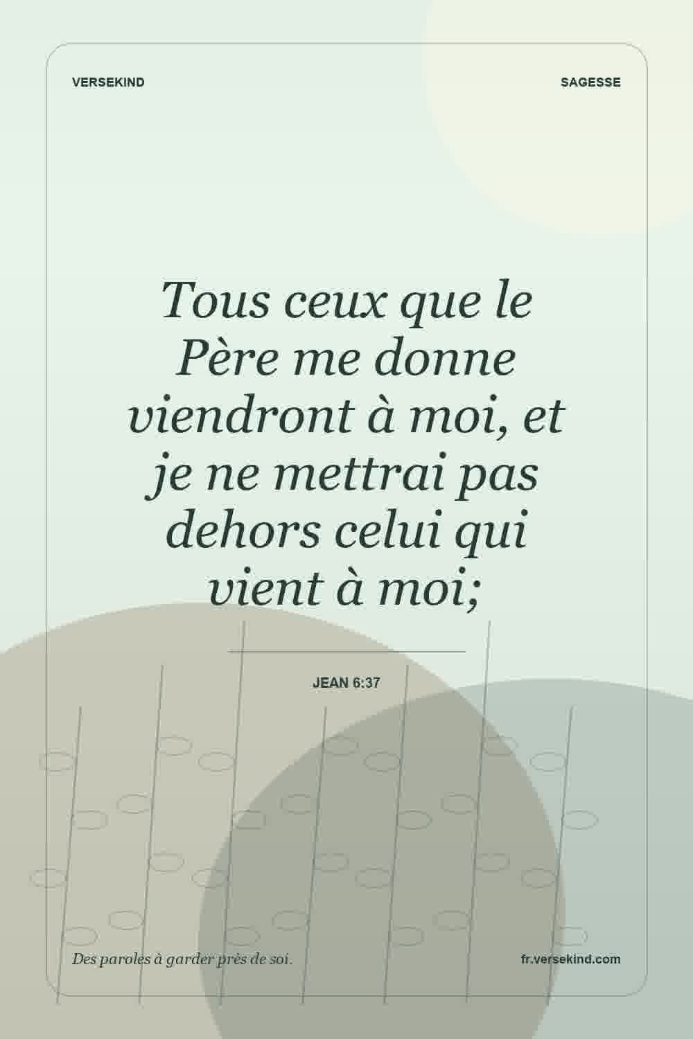 Tous ceux que le Père me donne viendront à moi, et je ne mettrai pas dehors celui qui vient à moi; — Jean 6:37