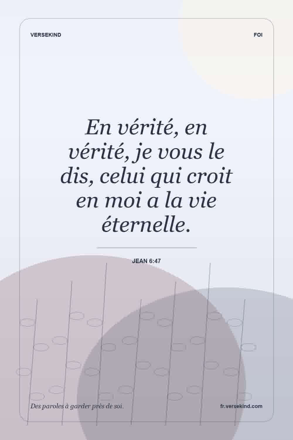 En vérité, en vérité, je vous le dis, celui qui croit en moi a la vie éternelle. — Jean 6:47