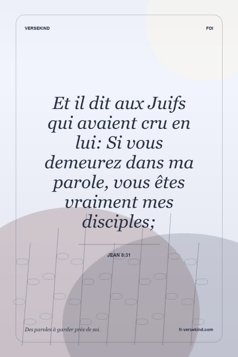 Et il dit aux Juifs qui avaient cru en lui: Si vous demeurez dans ma parole, vous êtes vraiment mes disciples; — Jean 8:31
