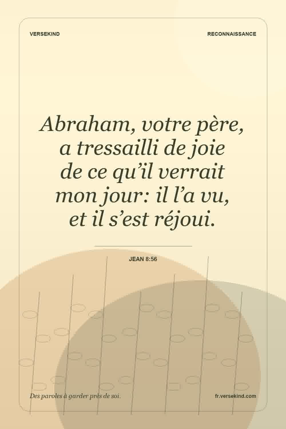Abraham, votre père, a tressailli de joie de ce qu’il verrait mon jour: il l’a vu, et il s’est réjoui. — Jean 8:56