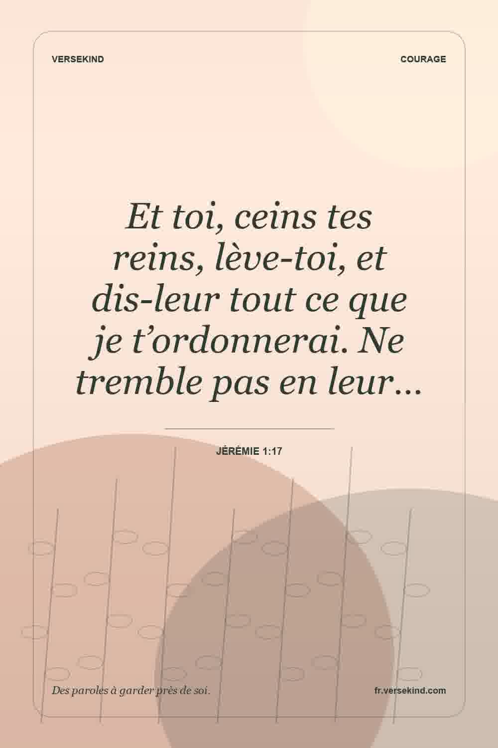 Et toi, ceins tes reins, lève-toi, et dis-leur tout ce que je t’ordonnerai. Ne tremble pas en leur… — Jérémie 1:17