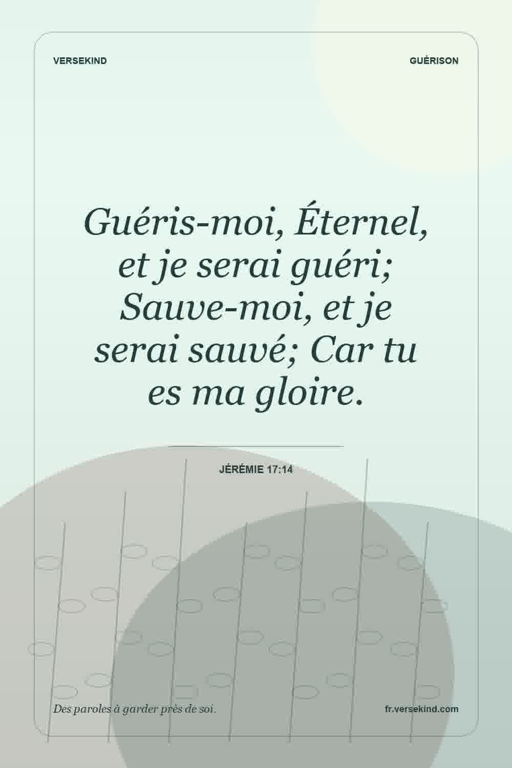 Guéris-moi, Éternel, et je serai guéri; Sauve-moi, et je serai sauvé; Car tu es ma gloire. — Jérémie 17:14