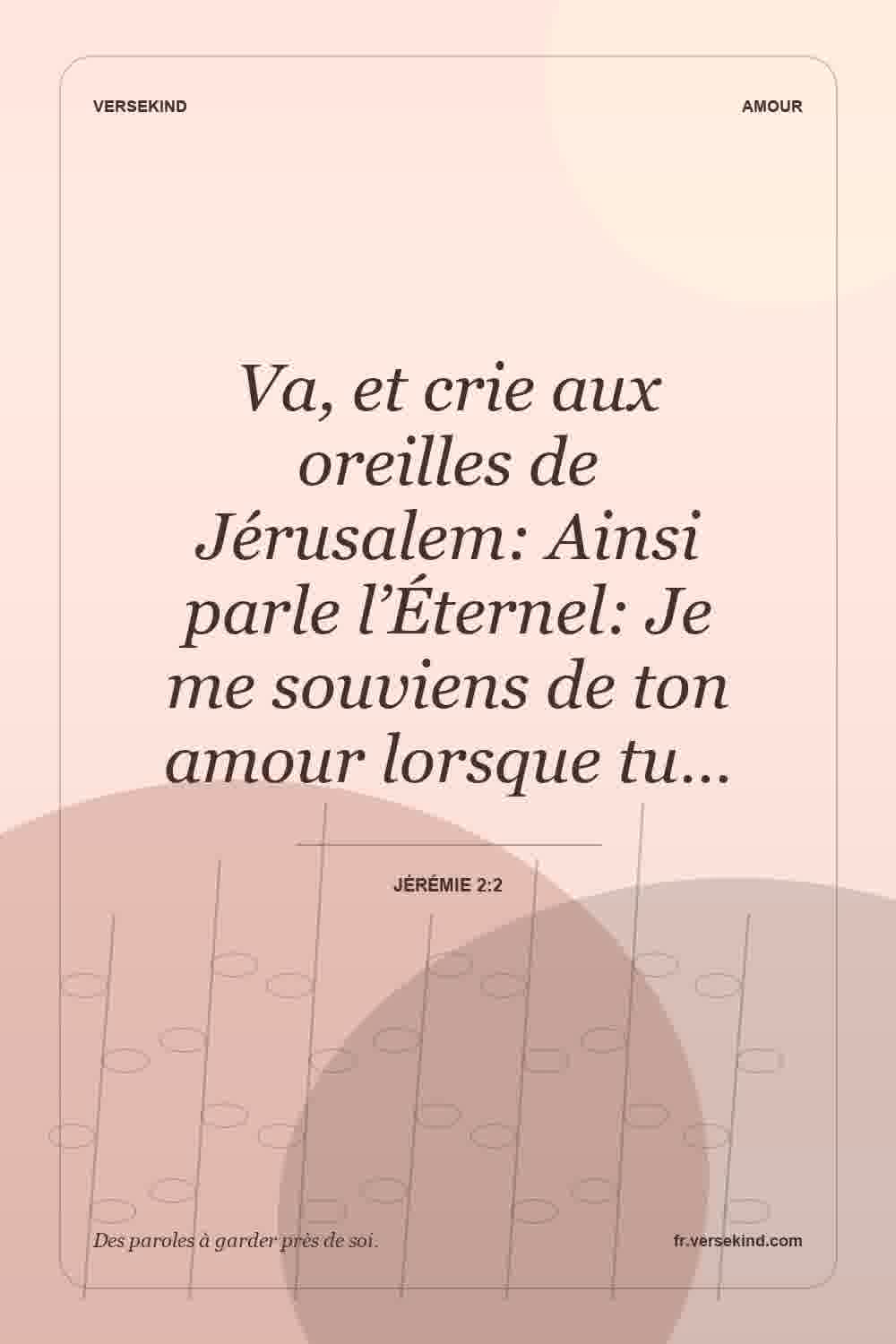 Va, et crie aux oreilles de Jérusalem: Ainsi parle l’Éternel: Je me souviens de ton amour lorsque tu… — Jérémie 2:2
