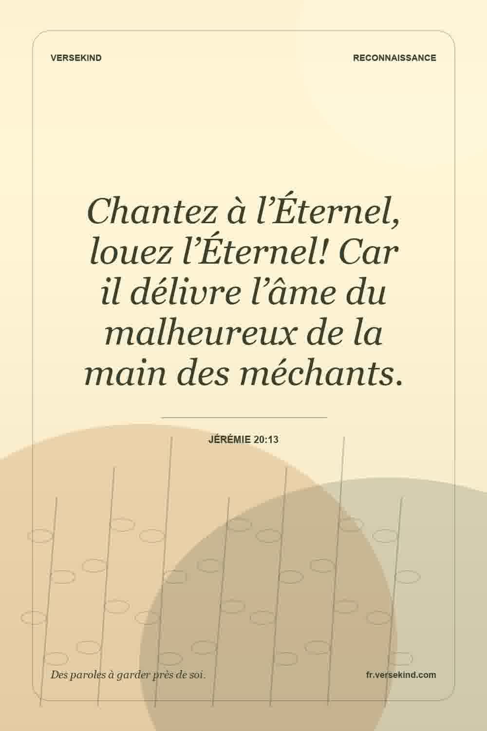 Chantez à l’Éternel, louez l’Éternel! Car il délivre l’âme du malheureux de la main des méchants. — Jérémie 20:13
