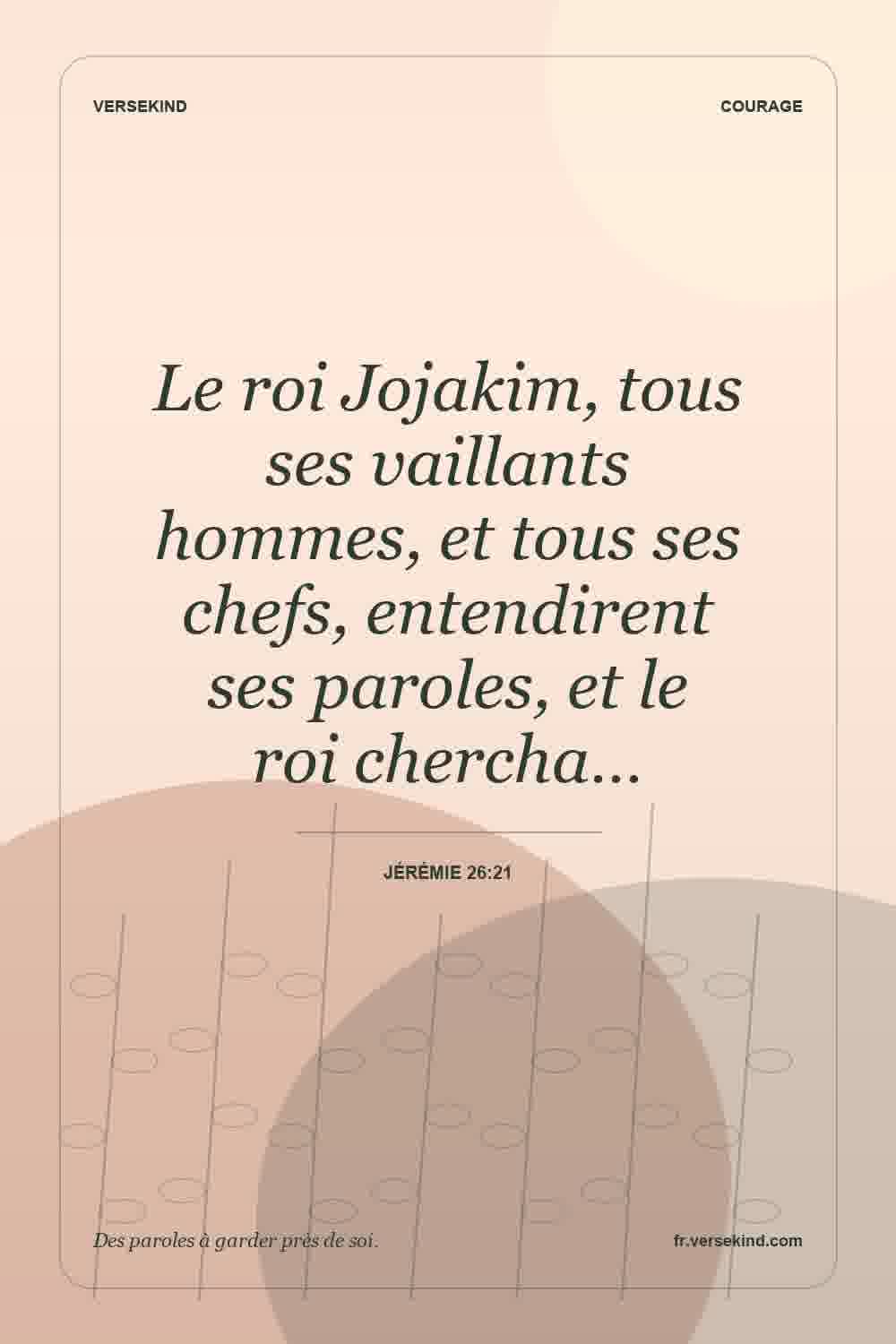 Le roi Jojakim, tous ses vaillants hommes, et tous ses chefs, entendirent ses paroles, et le roi chercha… — Jérémie 26:21