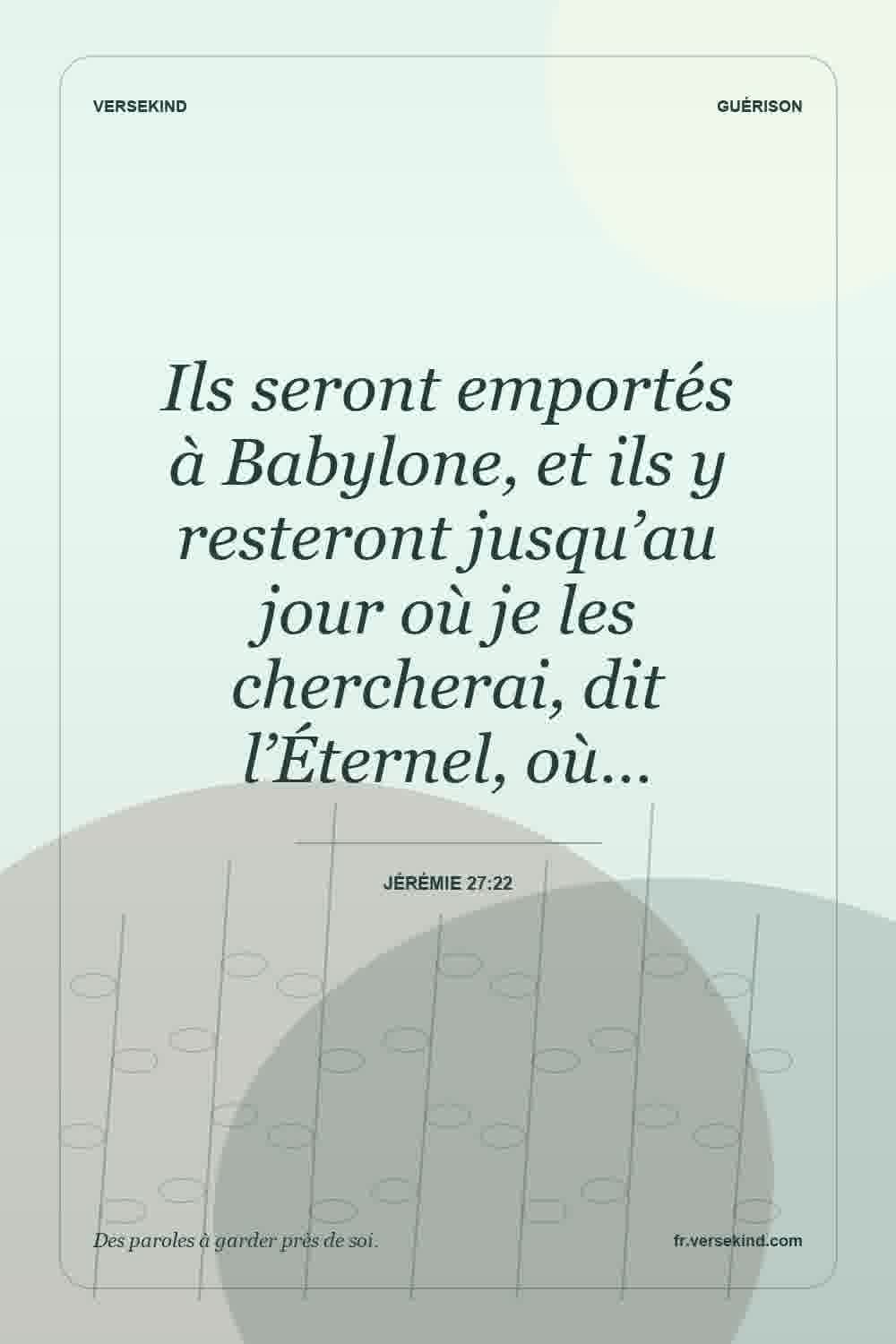 Ils seront emportés à Babylone, et ils y resteront jusqu’au jour où je les chercherai, dit l’Éternel, où… — Jérémie 27:22