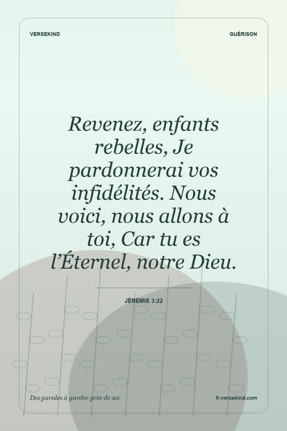 Revenez, enfants rebelles, Je pardonnerai vos infidélités. Nous voici, nous allons à toi, Car tu es l’Éternel, notre Dieu. — Jérémie 3:22