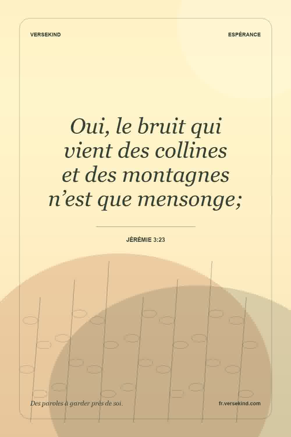 Oui, le bruit qui vient des collines et des montagnes n’est que mensonge; — Jérémie 3:23
