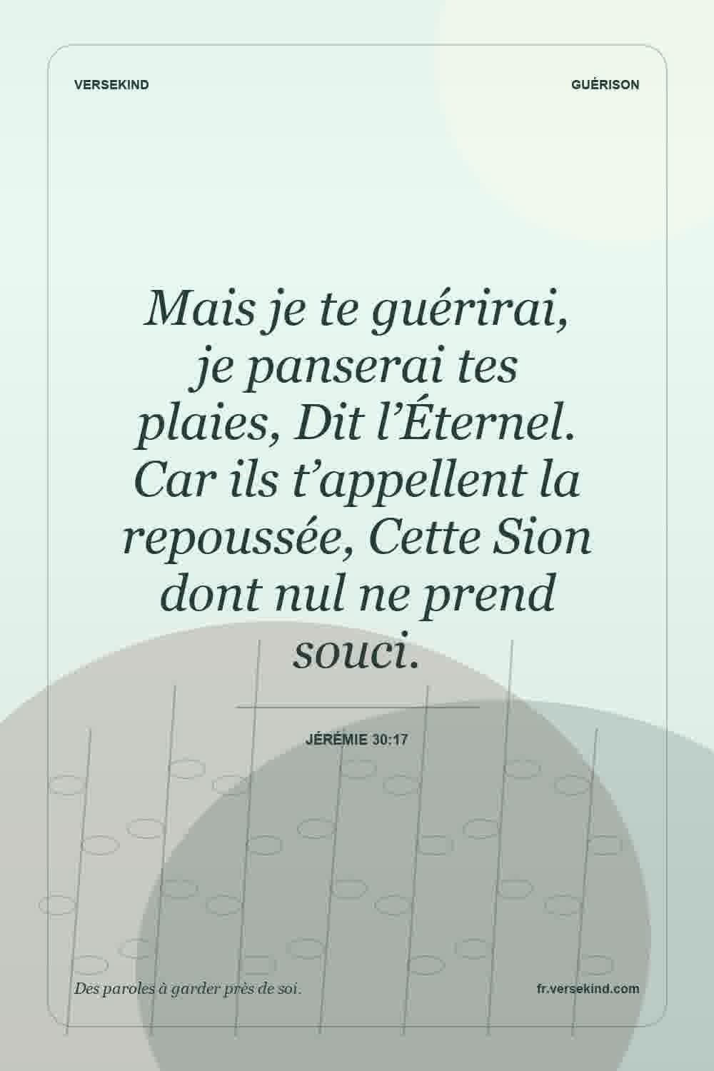 Mais je te guérirai, je panserai tes plaies, Dit l’Éternel. Car ils t’appellent la repoussée, Cette Sion dont nul ne prend souci. — Jérémie 30:17
