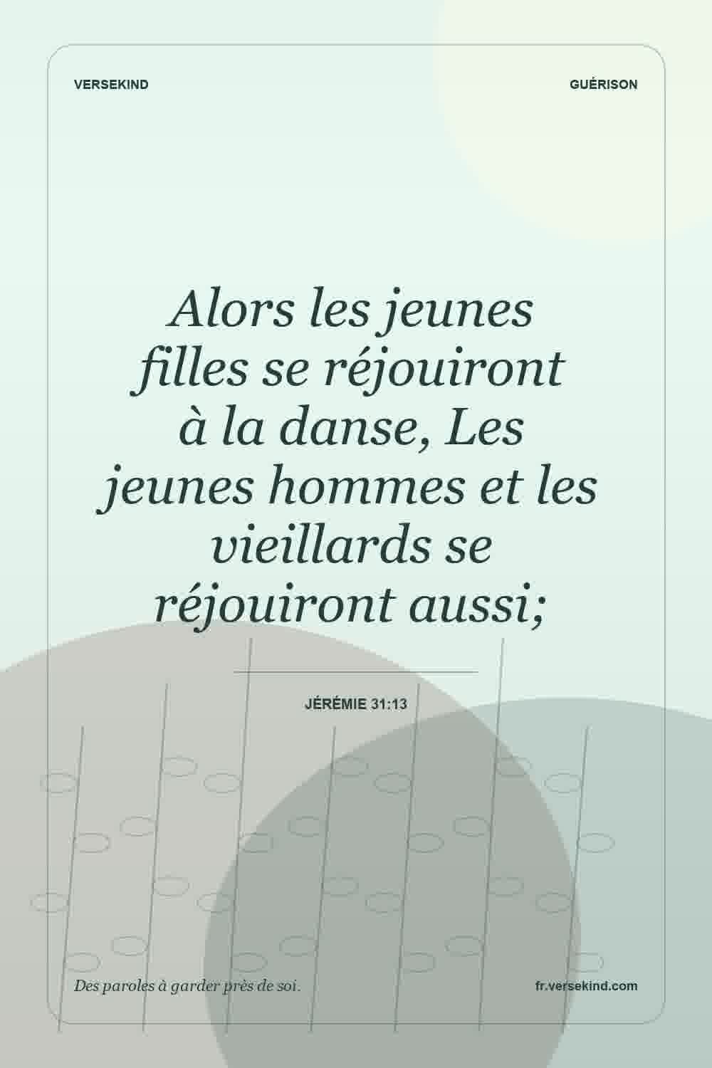 Alors les jeunes filles se réjouiront à la danse, Les jeunes hommes et les vieillards se réjouiront aussi; — Jérémie 31:13
