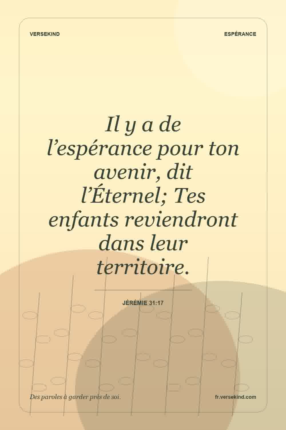 Il y a de l’espérance pour ton avenir, dit l’Éternel; Tes enfants reviendront dans leur territoire. — Jérémie 31:17