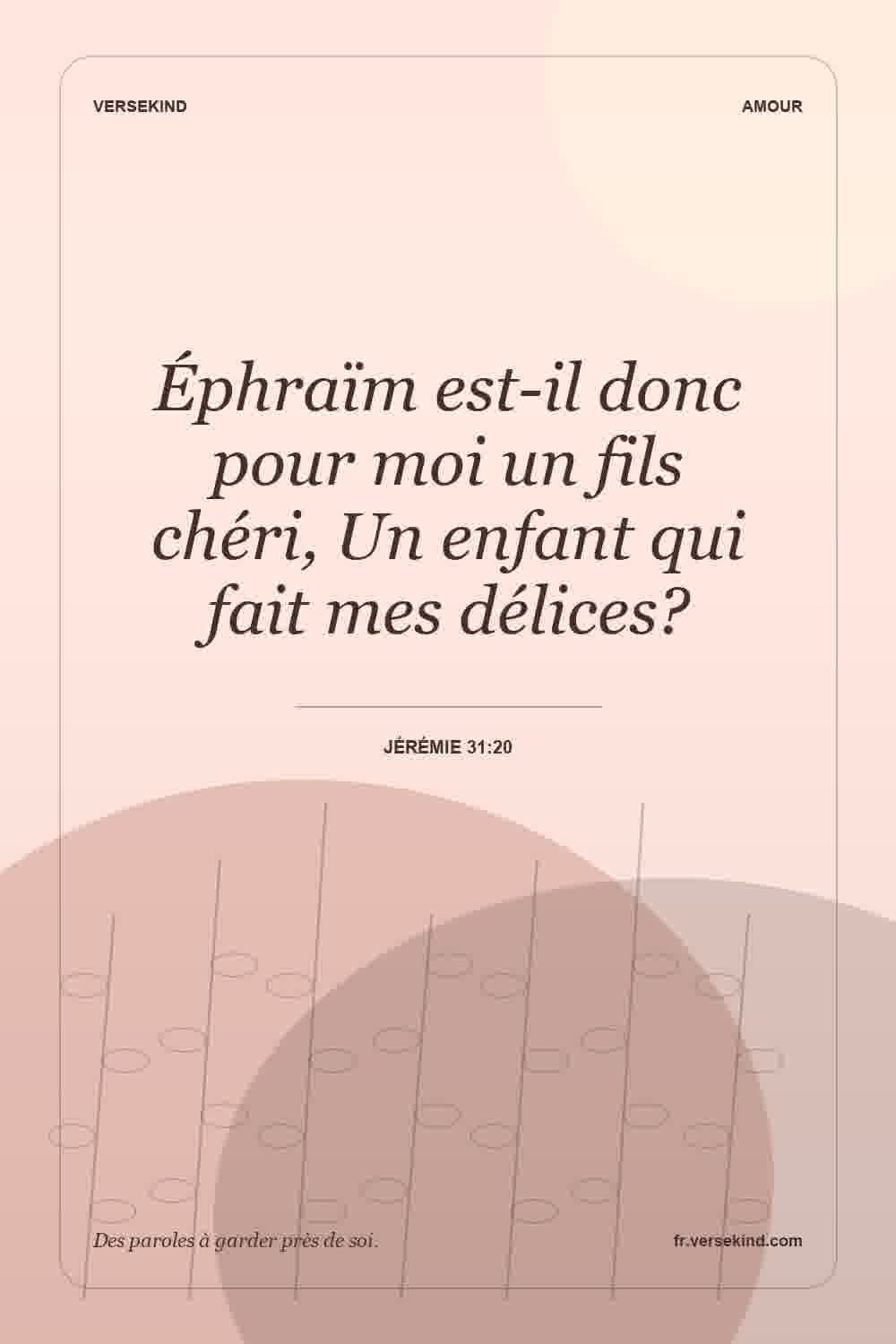 Éphraïm est-il donc pour moi un fils chéri, Un enfant qui fait mes délices? — Jérémie 31:20