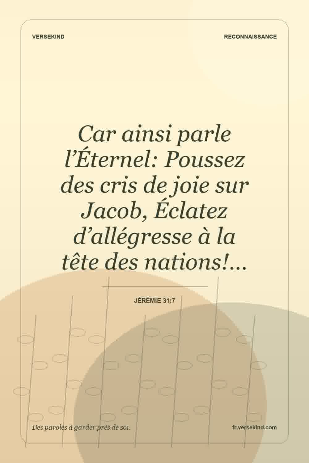 Car ainsi parle l’Éternel: Poussez des cris de joie sur Jacob, Éclatez d’allégresse à la tête des nations!… — Jérémie 31:7