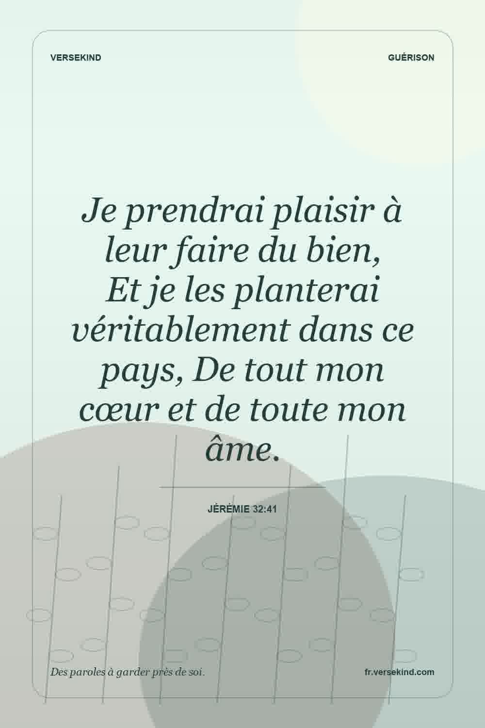Je prendrai plaisir à leur faire du bien, Et je les planterai véritablement dans ce pays, De tout mon cœur et de toute mon âme. — Jérémie 32:41
