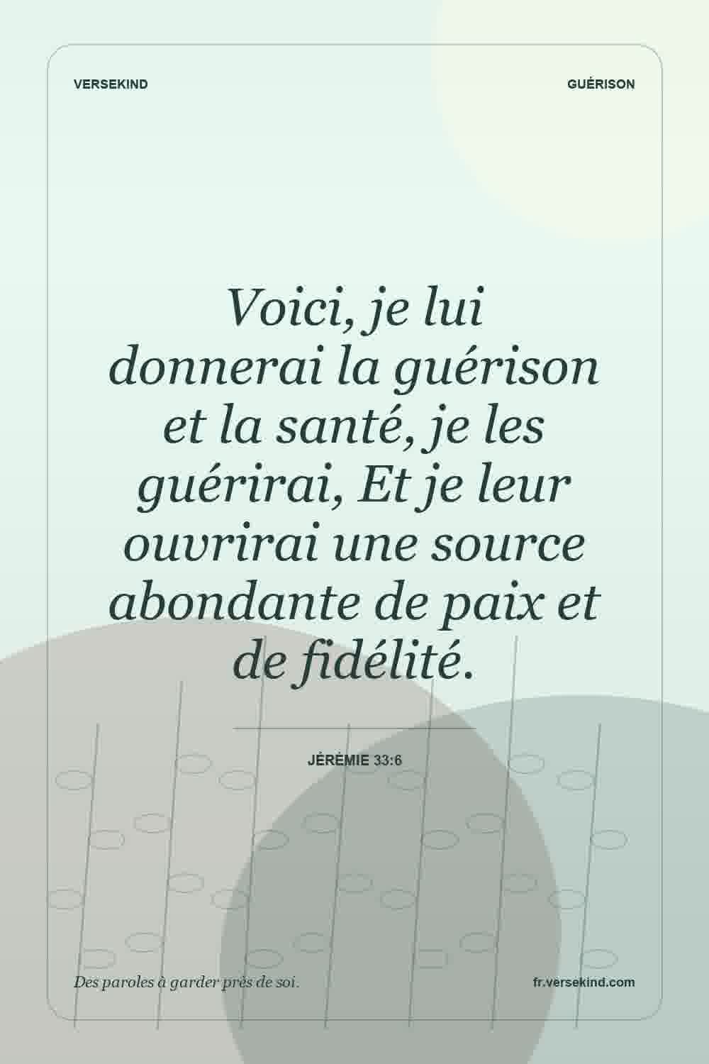 Voici, je lui donnerai la guérison et la santé, je les guérirai, Et je leur ouvrirai une source abondante de paix et de fidélité. — Jérémie 33:6