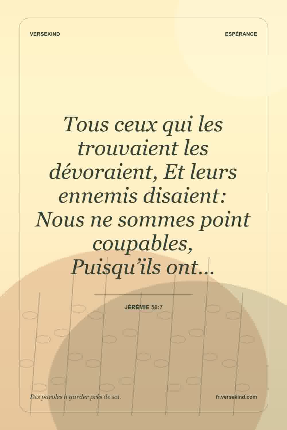 Tous ceux qui les trouvaient les dévoraient, Et leurs ennemis disaient: Nous ne sommes point coupables, Puisqu’ils ont… — Jérémie 50:7