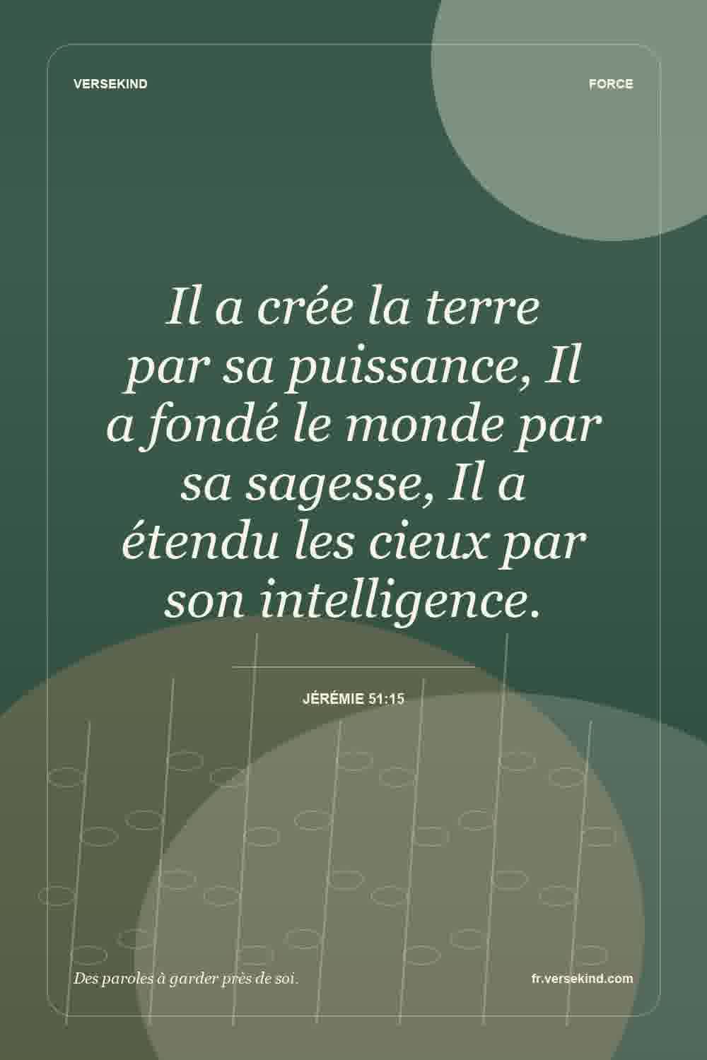 Il a crée la terre par sa puissance, Il a fondé le monde par sa sagesse, Il a étendu les cieux par son intelligence. — Jérémie 51:15