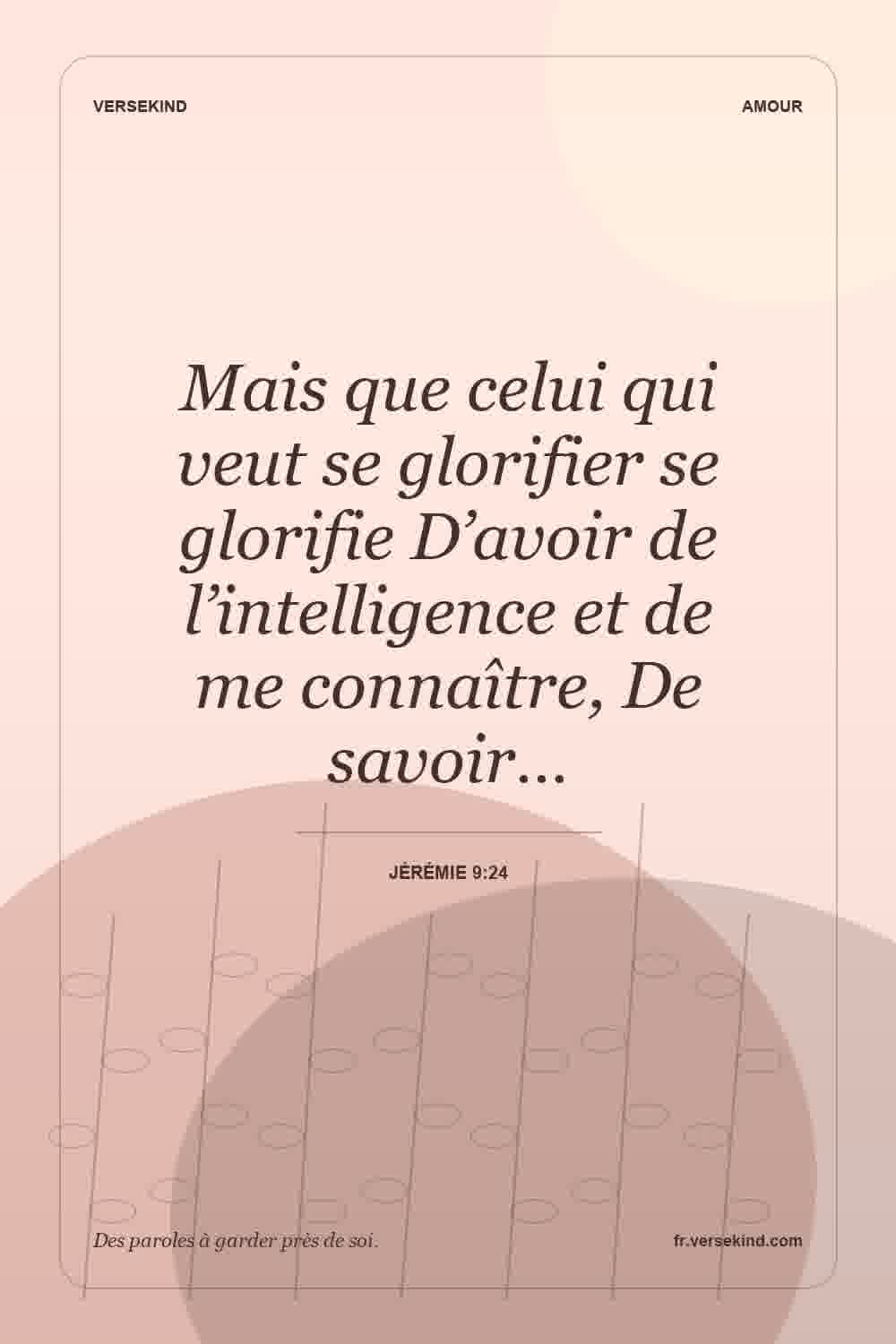 Mais que celui qui veut se glorifier se glorifie D’avoir de l’intelligence et de me connaître, De savoir… — Jérémie 9:24