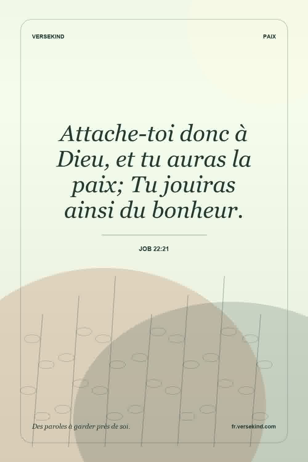 Attache-toi donc à Dieu, et tu auras la paix; Tu jouiras ainsi du bonheur. — Job 22:21