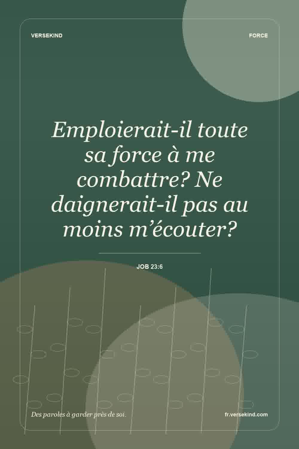 Emploierait-il toute sa force à me combattre? Ne daignerait-il pas au moins m’écouter? — Job 23:6