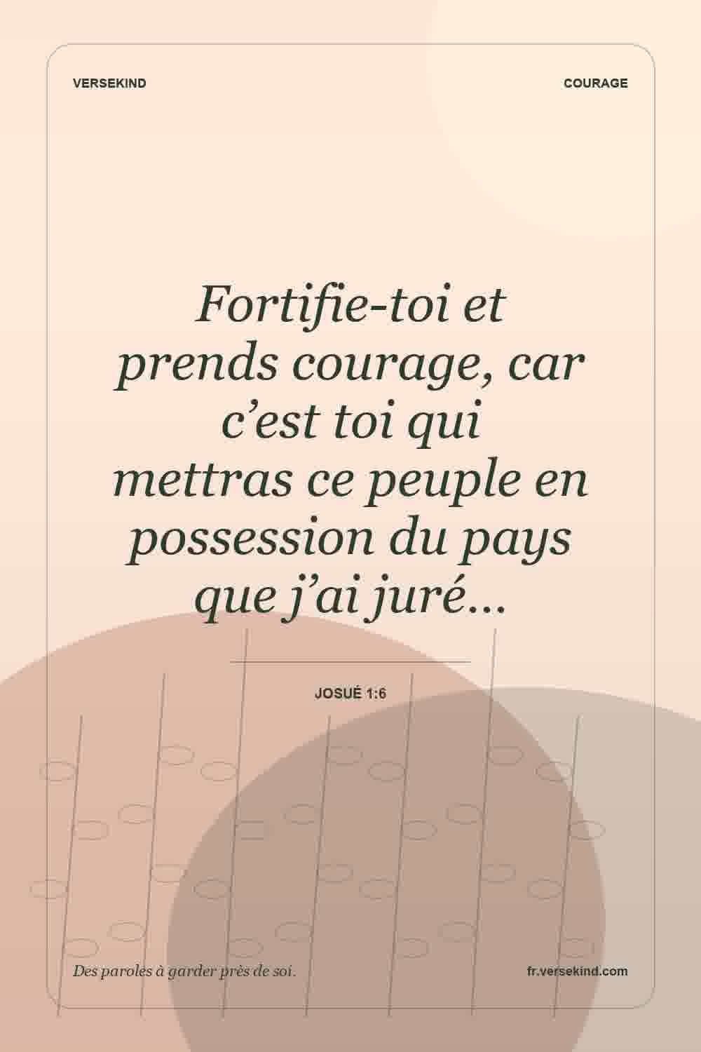 Fortifie-toi et prends courage, car c’est toi qui mettras ce peuple en possession du pays que j’ai juré… — Josué 1:6