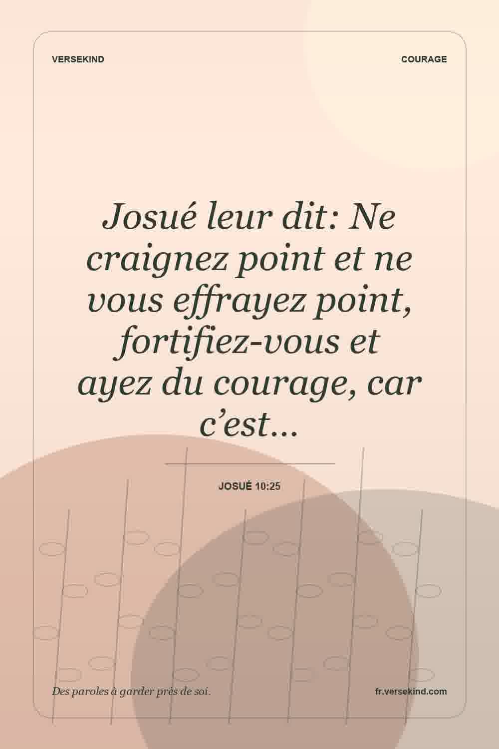 Josué leur dit: Ne craignez point et ne vous effrayez point, fortifiez-vous et ayez du courage, car c’est… — Josué 10:25