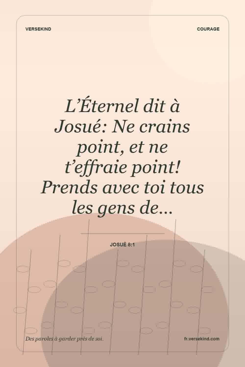 L’Éternel dit à Josué: Ne crains point, et ne t’effraie point! Prends avec toi tous les gens de… — Josué 8:1
