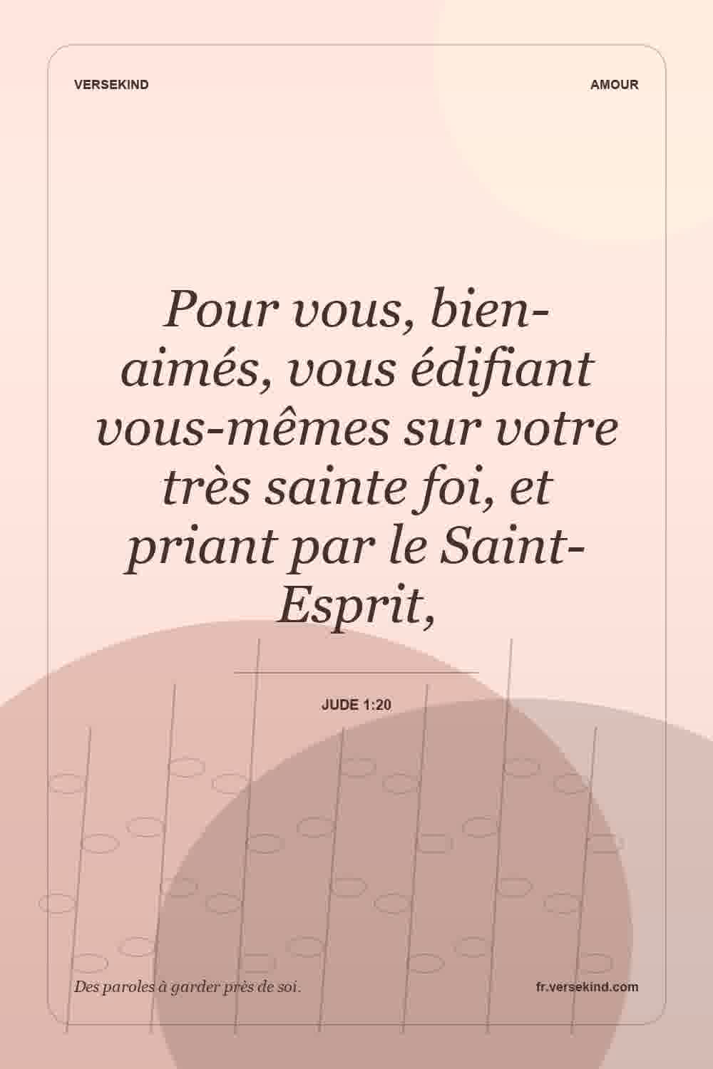 Pour vous, bien-aimés, vous édifiant vous-mêmes sur votre très sainte foi, et priant par le Saint-Esprit, — Jude 1:20