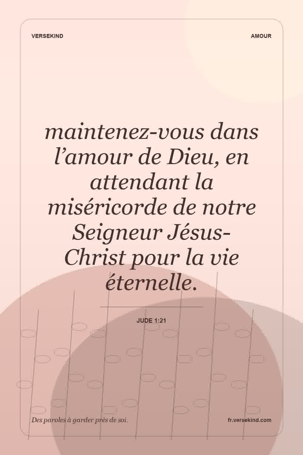 maintenez-vous dans l’amour de Dieu, en attendant la miséricorde de notre Seigneur Jésus-Christ pour la vie éternelle. — Jude 1:21