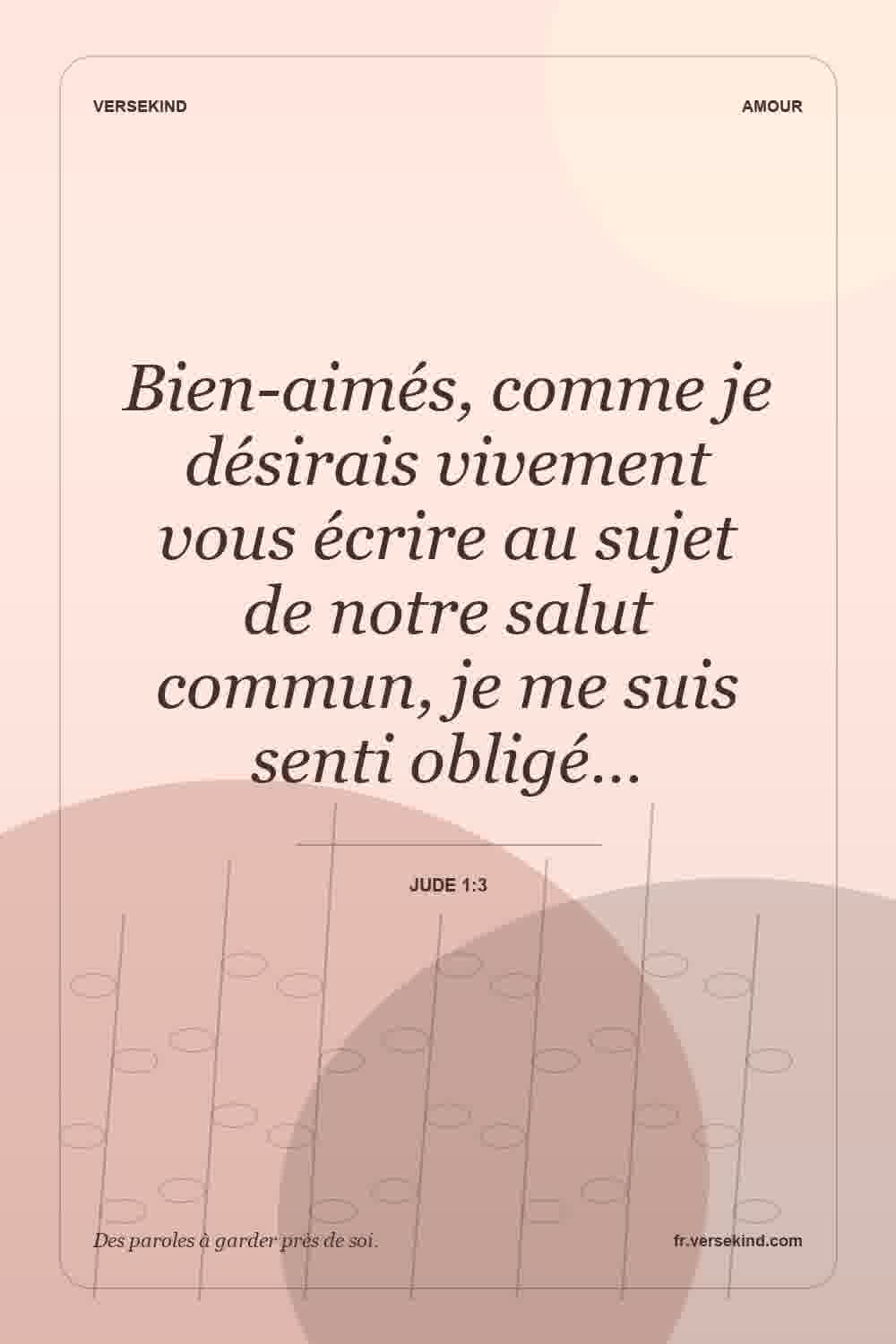 Bien-aimés, comme je désirais vivement vous écrire au sujet de notre salut commun, je me suis senti obligé… — Jude 1:3