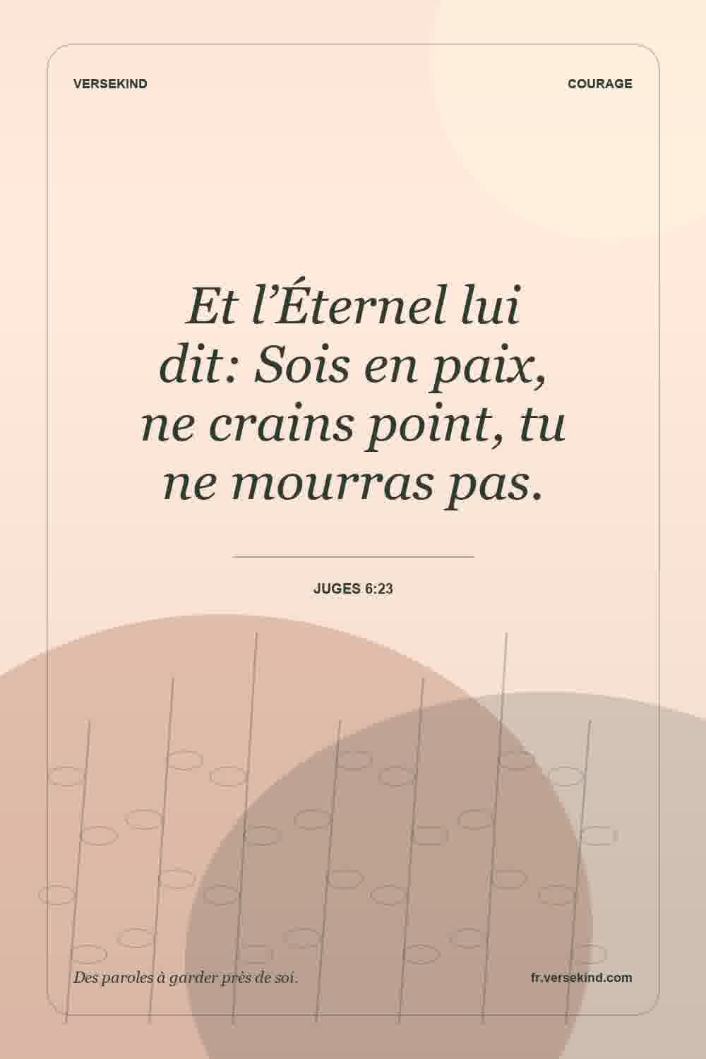 Et l’Éternel lui dit: Sois en paix, ne crains point, tu ne mourras pas. — Juges 6:23