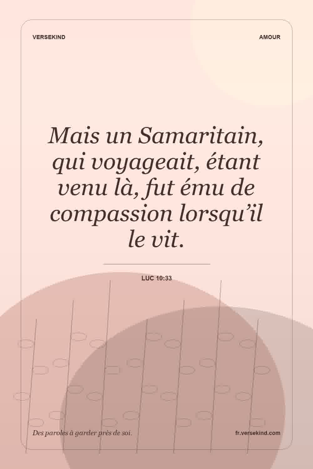 Mais un Samaritain, qui voyageait, étant venu là, fut ému de compassion lorsqu’il le vit. — Luc 10:33
