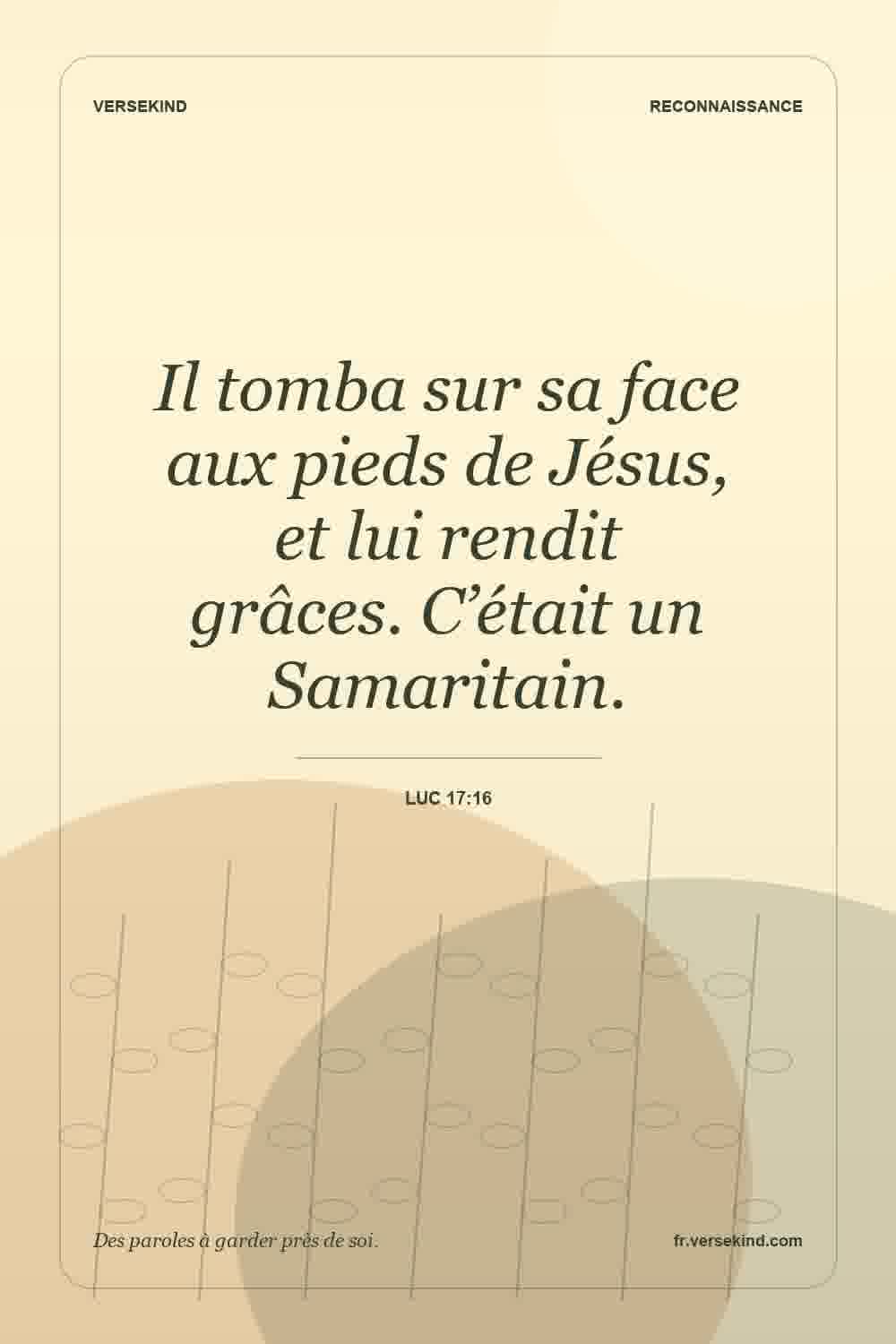 Il tomba sur sa face aux pieds de Jésus, et lui rendit grâces. C’était un Samaritain. — Luc 17:16