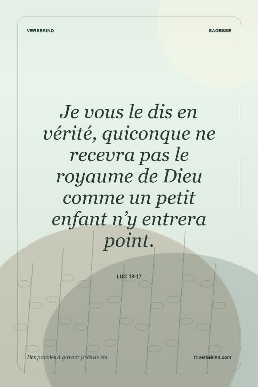 Je vous le dis en vérité, quiconque ne recevra pas le royaume de Dieu comme un petit enfant n’y entrera point. — Luc 18:17