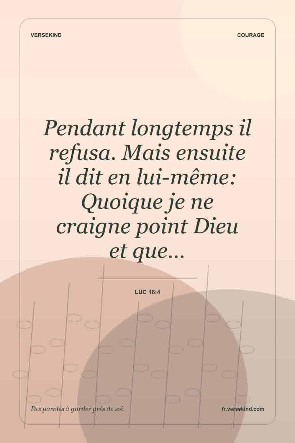 Pendant longtemps il refusa. Mais ensuite il dit en lui-même: Quoique je ne craigne point Dieu et que… — Luc 18:4