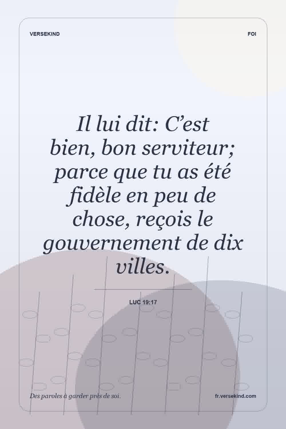 Il lui dit: C’est bien, bon serviteur; parce que tu as été fidèle en peu de chose, reçois le gouvernement de dix villes. — Luc 19:17