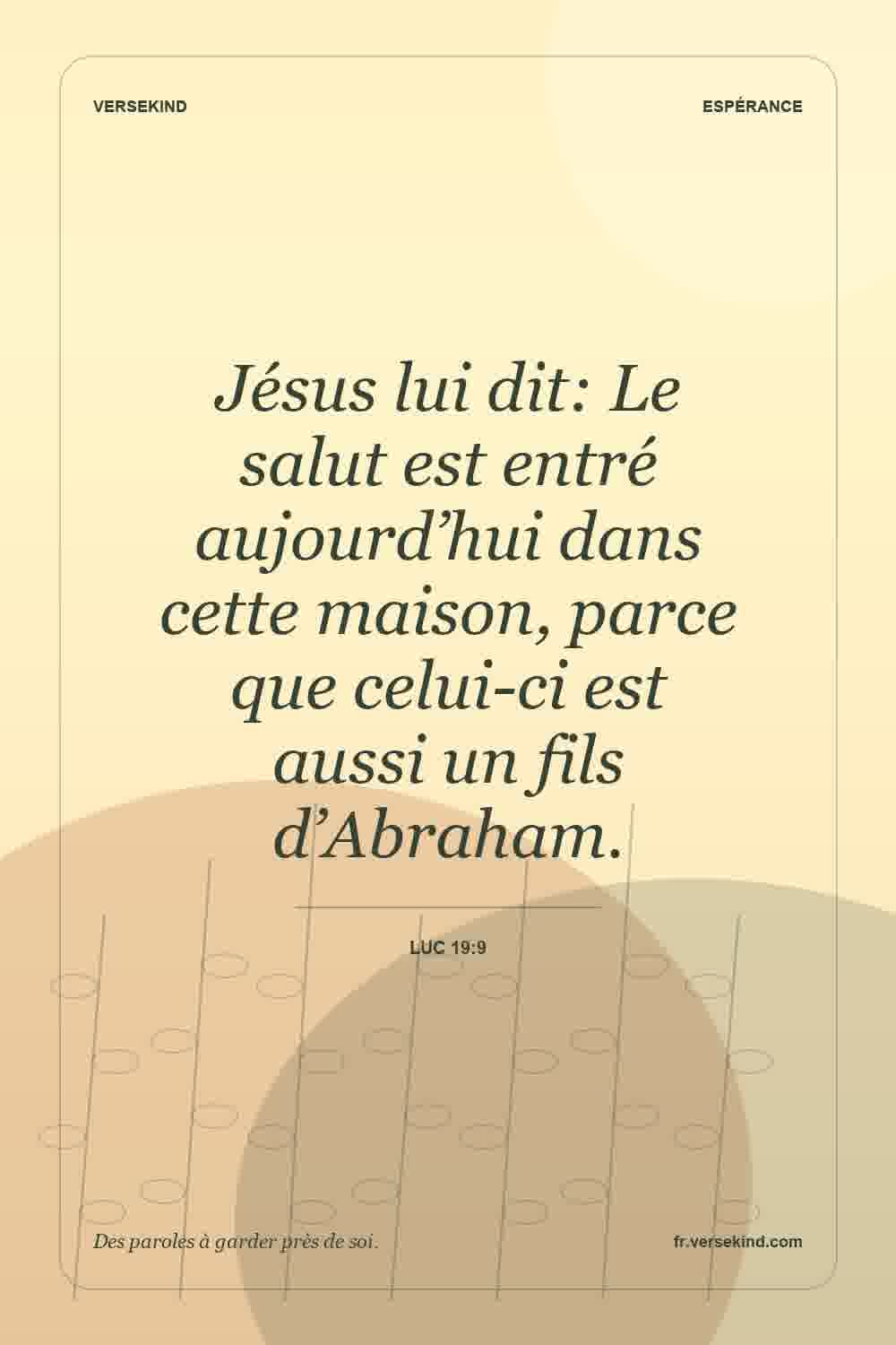 Jésus lui dit: Le salut est entré aujourd’hui dans cette maison, parce que celui-ci est aussi un fils d’Abraham. — Luc 19:9