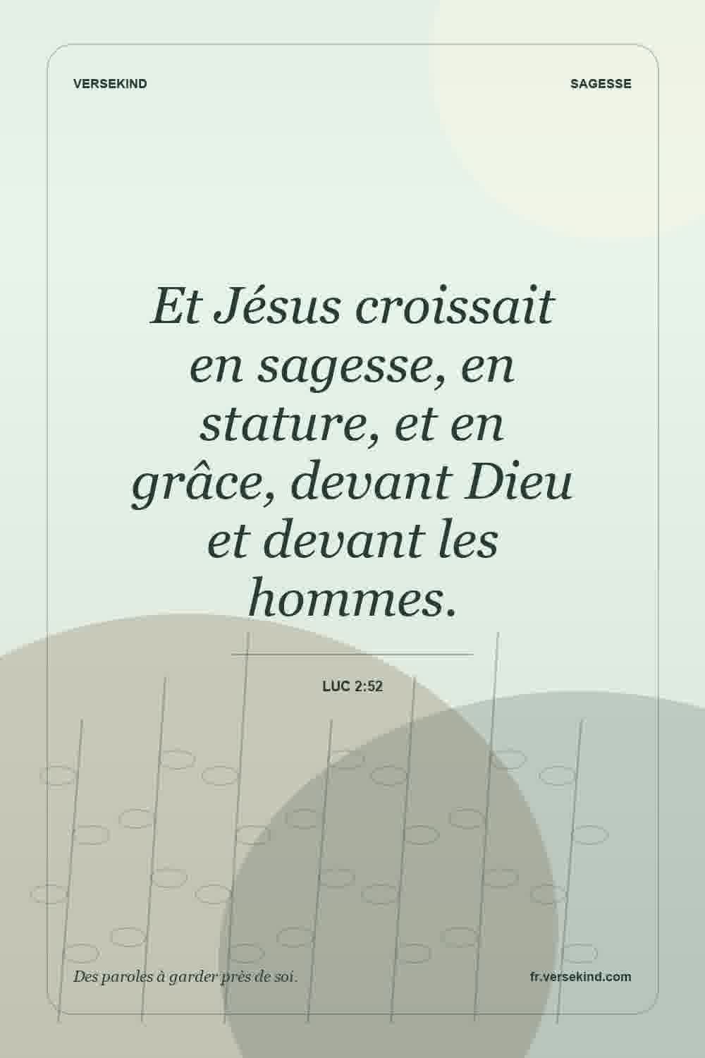 Et Jésus croissait en sagesse, en stature, et en grâce, devant Dieu et devant les hommes. — Luc 2:52