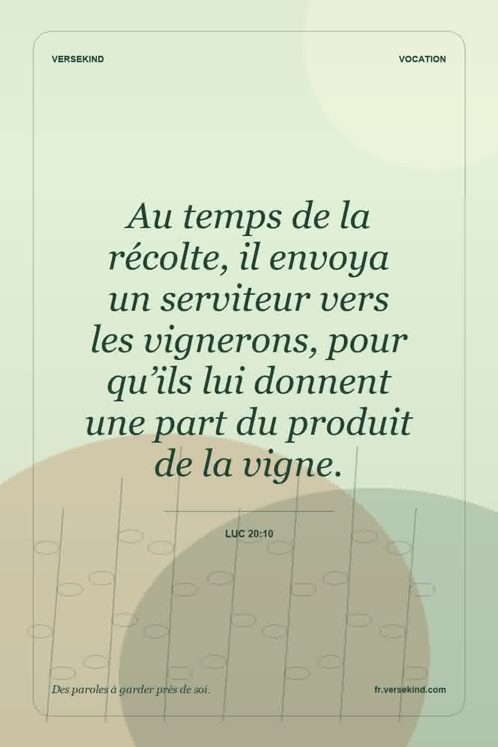 Au temps de la récolte, il envoya un serviteur vers les vignerons, pour qu’ils lui donnent une part du produit de la vigne. — Luc 20:10