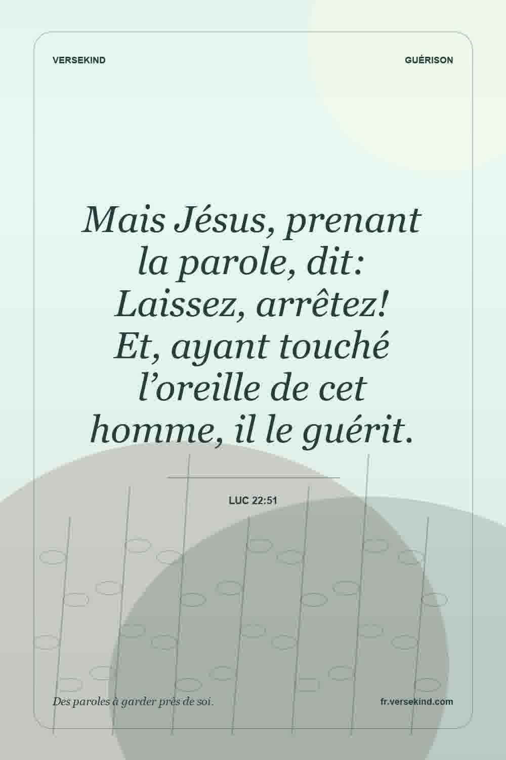 Mais Jésus, prenant la parole, dit: Laissez, arrêtez! Et, ayant touché l’oreille de cet homme, il le guérit. — Luc 22:51