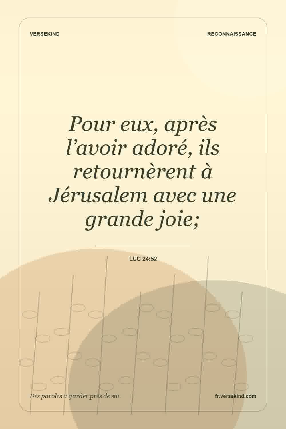 Pour eux, après l’avoir adoré, ils retournèrent à Jérusalem avec une grande joie; — Luc 24:52