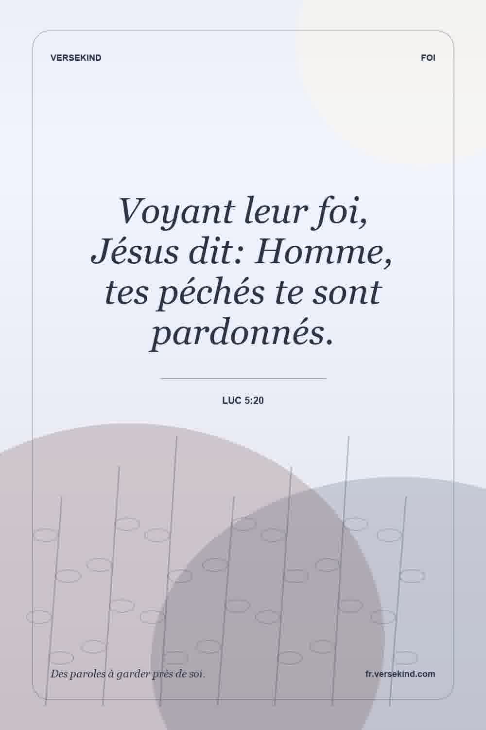 Voyant leur foi, Jésus dit: Homme, tes péchés te sont pardonnés. — Luc 5:20