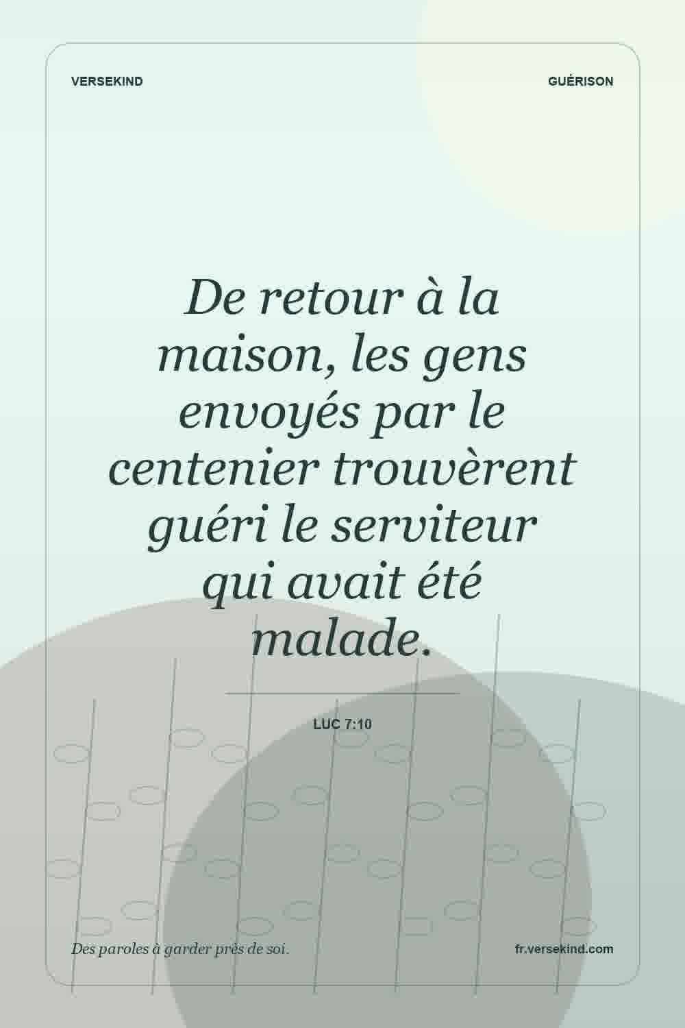 De retour à la maison, les gens envoyés par le centenier trouvèrent guéri le serviteur qui avait été malade. — Luc 7:10