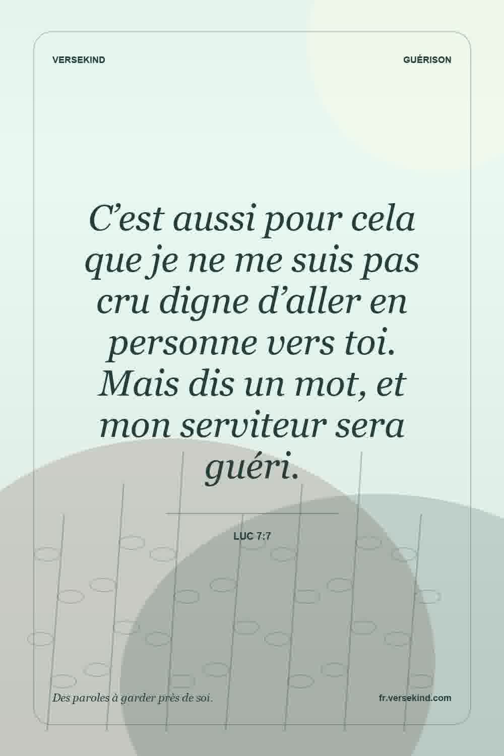 C’est aussi pour cela que je ne me suis pas cru digne d’aller en personne vers toi. Mais dis un mot, et mon serviteur sera guéri. — Luc 7:7