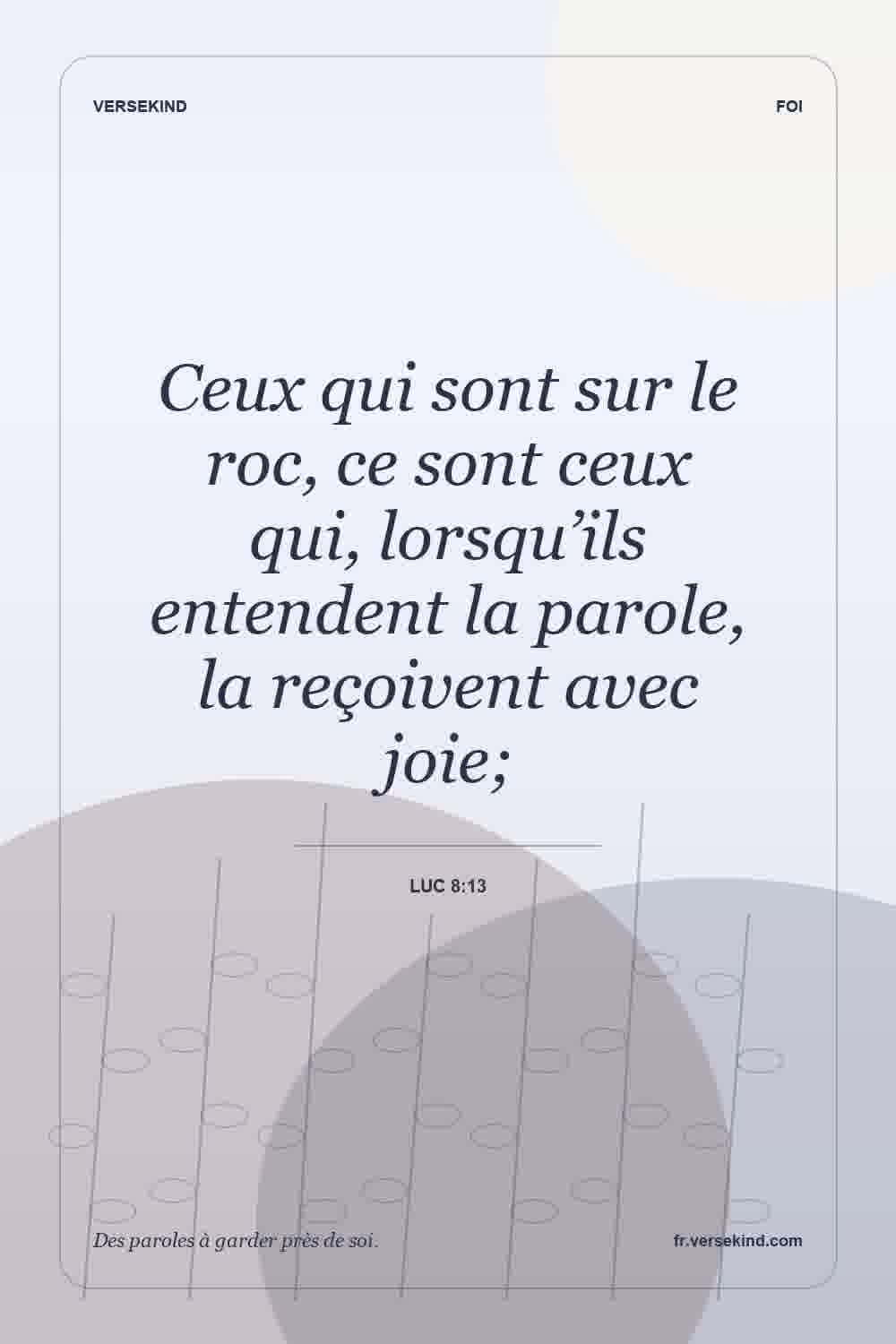 Ceux qui sont sur le roc, ce sont ceux qui, lorsqu’ils entendent la parole, la reçoivent avec joie; — Luc 8:13