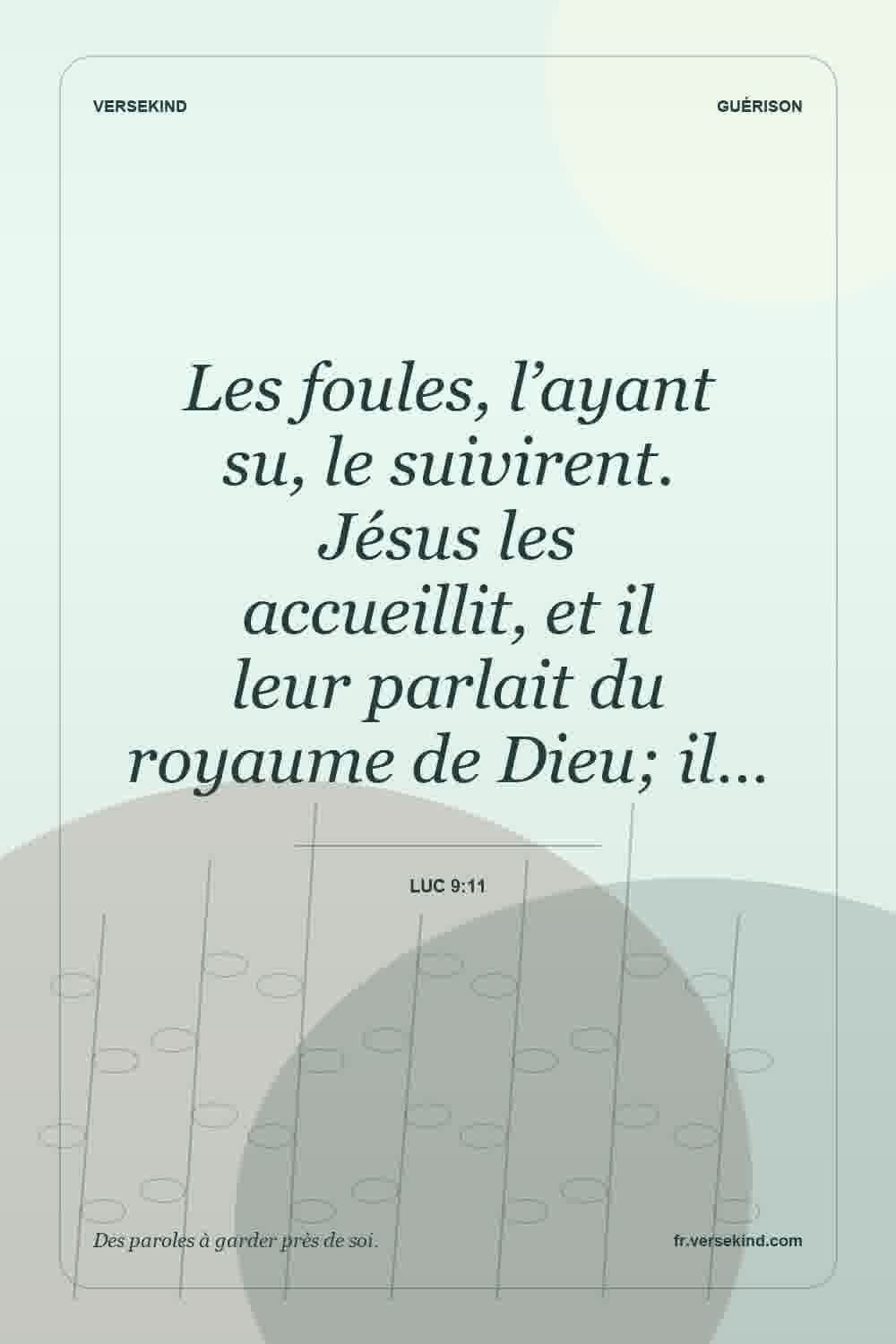 Les foules, l’ayant su, le suivirent. Jésus les accueillit, et il leur parlait du royaume de Dieu; il… — Luc 9:11