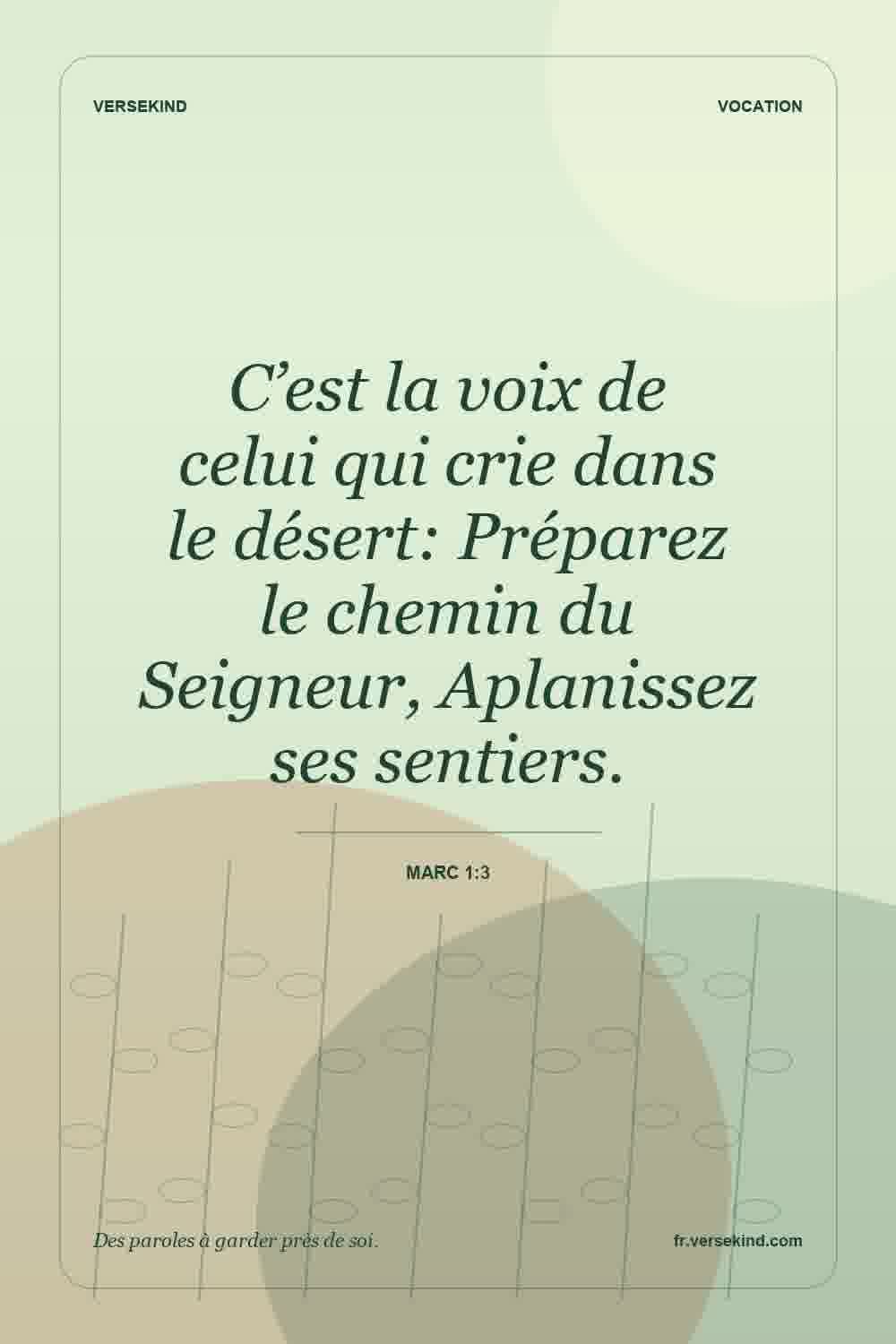 C’est la voix de celui qui crie dans le désert: Préparez le chemin du Seigneur, Aplanissez ses sentiers. — Marc 1:3