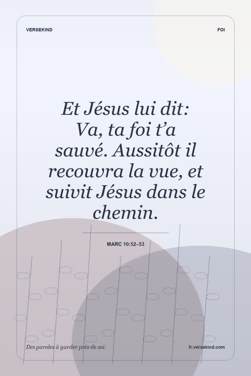 Et Jésus lui dit: Va, ta foi t’a sauvé. Aussitôt il recouvra la vue, et suivit Jésus dans le chemin. — Marc 10:52–53