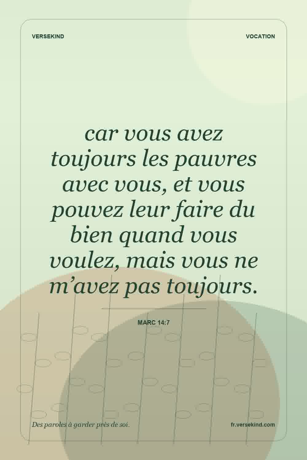 car vous avez toujours les pauvres avec vous, et vous pouvez leur faire du bien quand vous voulez, mais vous ne m’avez pas toujours. — Marc 14:7